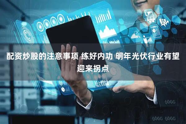 配资炒股的注意事项 练好内功 明年光伏行业有望迎来拐点