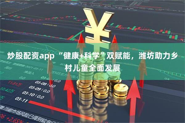 炒股配资app “健康+科学”双赋能，潍坊助力乡村儿童全面发展