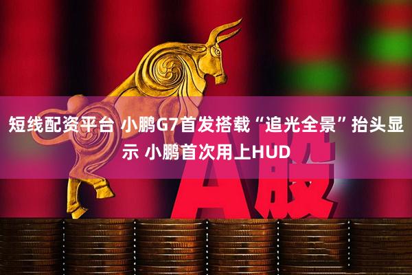 短线配资平台 小鹏G7首发搭载“追光全景”抬头显示 小鹏首次用上HUD