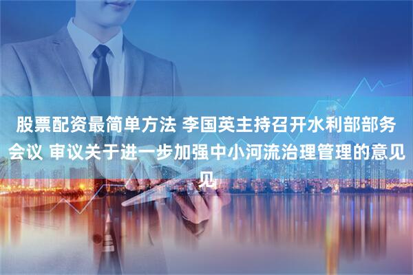 股票配资最简单方法 李国英主持召开水利部部务会议 审议关于进一步加强中小河流治理管理的意见