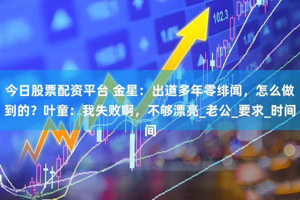 今日股票配资平台 金星：出道多年零绯闻，怎么做到的？叶童：我失败啊，不够漂亮_老公_要求_时间