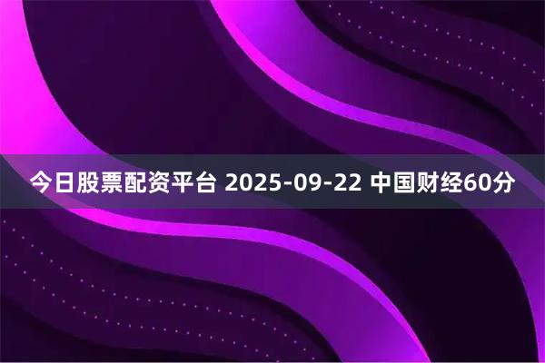 今日股票配资平台 2025-09-22 中国财经60分
