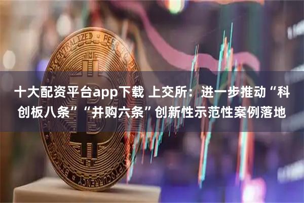 十大配资平台app下载 上交所：进一步推动“科创板八条”“并购六条”创新性示范性案例落地