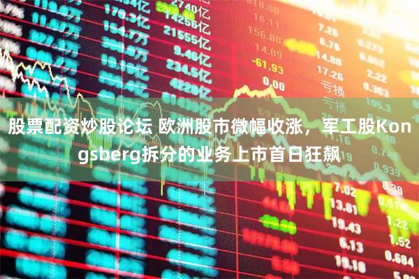 股票配资炒股论坛 欧洲股市微幅收涨，军工股Kongsberg拆分的业务上市首日狂飙