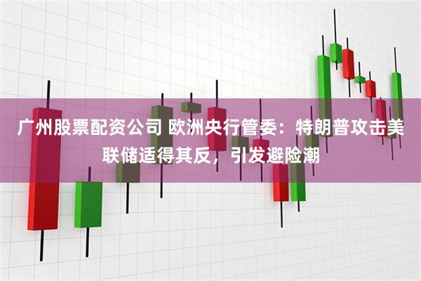 广州股票配资公司 欧洲央行管委：特朗普攻击美联储适得其反，引发避险潮
